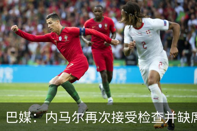 巴媒：内马尔再次接受检查并缺席合练，右小腿受伤已缺阵近1个月