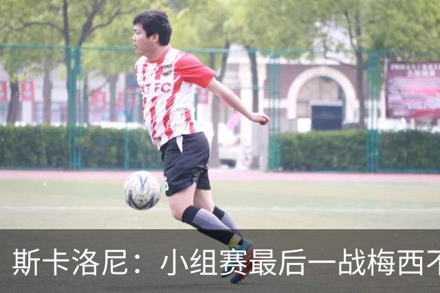 斯卡洛尼：小组赛最后一战梅西不会首发 这是最好的决定