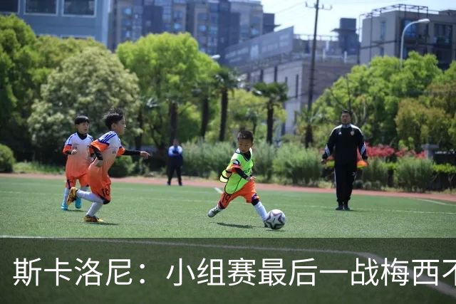 斯卡洛尼：小组赛最后一战梅西不会首发 这是最好的决定
