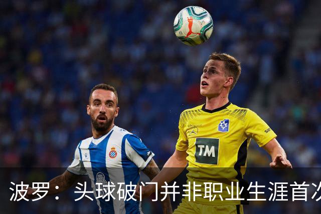 波罗：头球破门并非职业生涯首次，皮球的落点很合适