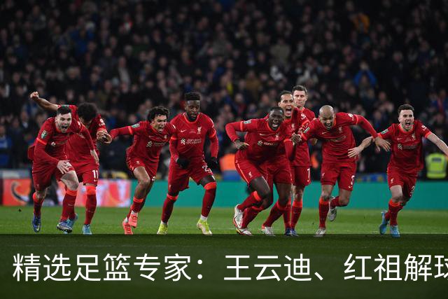精选足篮专家：王云迪、红祖解球11连红分析足彩