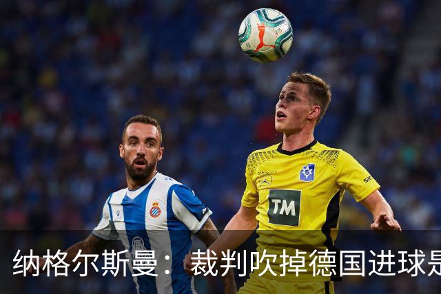 纳格尔斯曼：裁判吹掉德国进球是丑闻 我绝不会辞职的